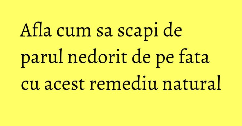 Afla cum sa scapi de parul nedorit de pe fata cu acest remediu natural Afla cum sa scapi de parul nedorit de pe fata cu acest remediu natural