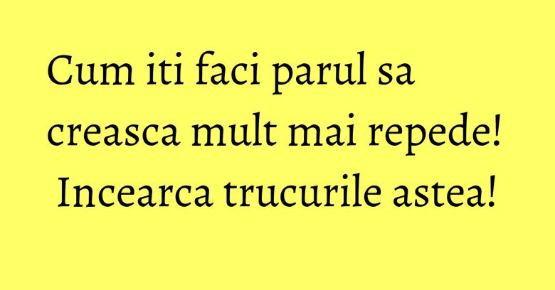 Cum iti faci parul sa creasca mult mai repede! Incearca trucurile astea!