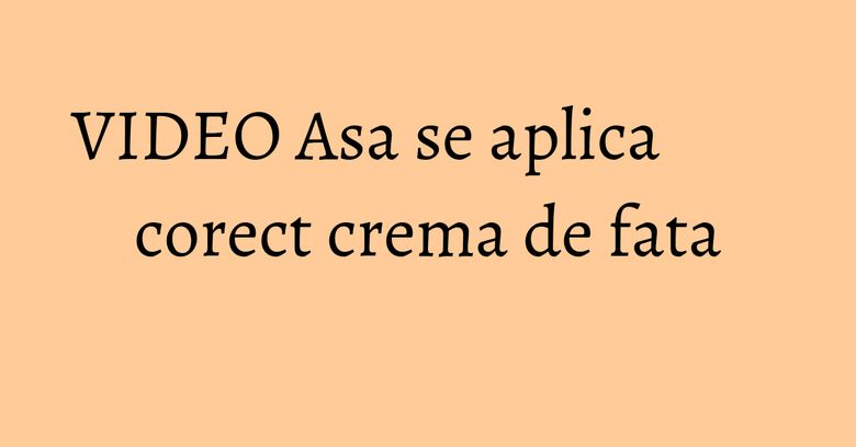 VIDEO Asa se aplica corect crema de fata VIDEO Asa se aplica corect crema de fata