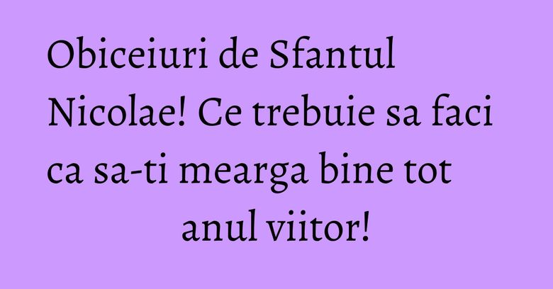 Obiceiuri de Sfantul Nicolae! Ce trebuie sa faci ca sa-ti mearga bine tot anul viitor!