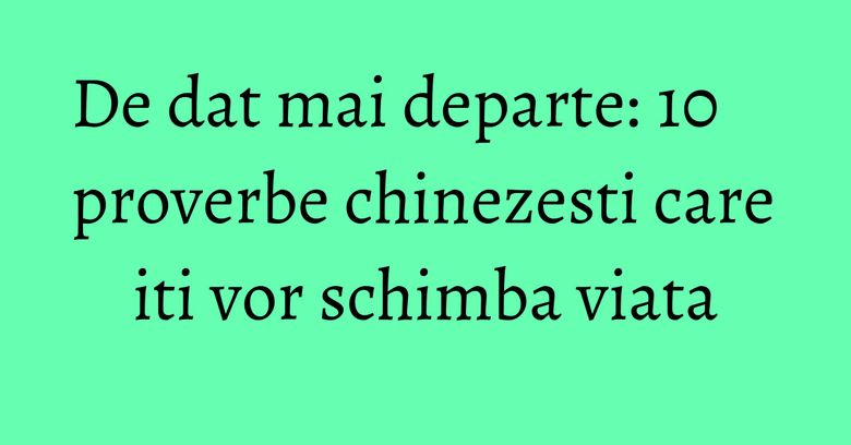 De dat mai departe: 10 proverbe chinezesti care iti vor schimba viata