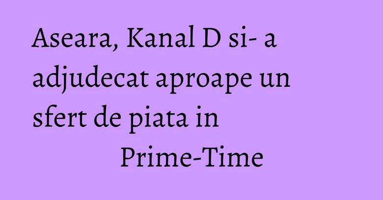 Aseara, Kanal D si- a adjudecat aproape un sfert de piata in Prime-Time Aseara, Kanal D si- a adjudecat aproape un sfert de piata in Prime-Time
