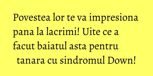 Povestea lor te va impresiona pana la lacrimi! Uite ce a facut baiatul asta pentru tanara cu sindromul Down!