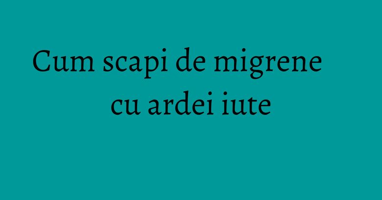 Cum scapi de migrene cu ardei iute
