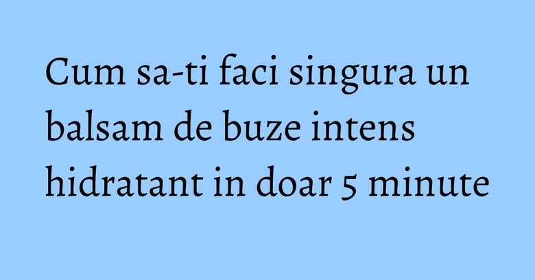 Cum sa-ti faci singura un balsam de buze intens hidratant in doar 5 minute Cum sa-ti faci singura un balsam de buze intens hidratant in doar 5 minute