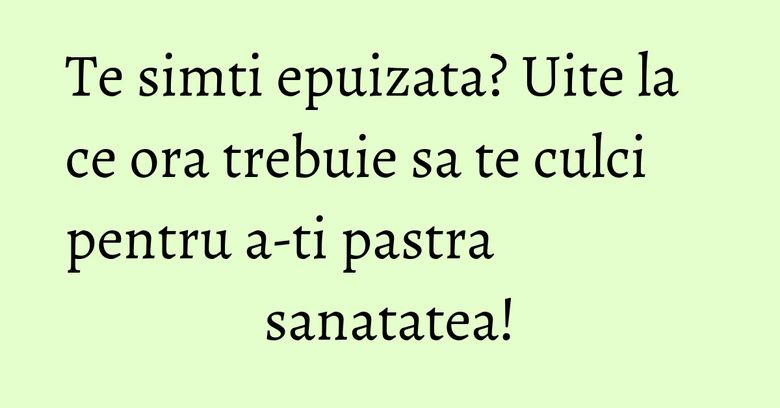 Te simti epuizata? Uite la ce ora trebuie sa te culci pentru a-ti pastra sanatatea! Te simti epuizata? Uite la ce ora trebuie sa te culci pentru a-ti pastra sanatatea!
