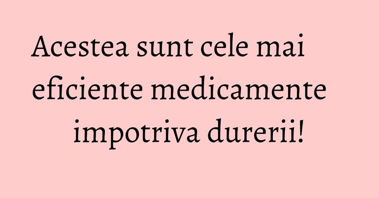 Acestea sunt cele mai eficiente medicamente impotriva durerii!