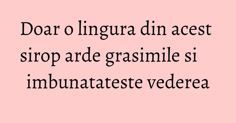 Doar o lingura din acest sirop arde grasimile si imbunatateste vederea Doar o lingura din acest sirop arde grasimile si imbunatateste vederea