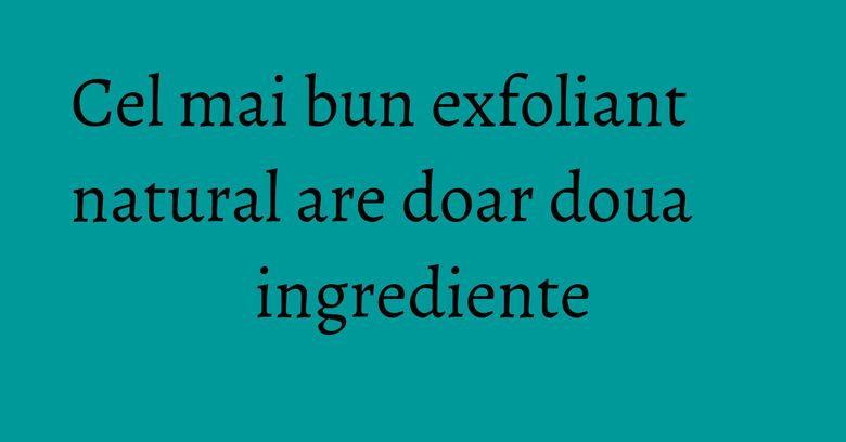 Cel mai bun exfoliant natural are doar doua ingrediente Cel mai bun exfoliant natural are doar doua ingrediente