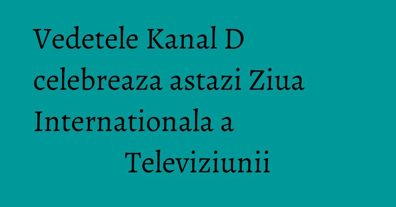 Vedetele Kanal D celebreaza astazi Ziua Internationala a Televiziunii Vedetele Kanal D celebreaza astazi Ziua Internationala a Televiziunii