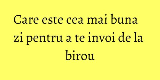 Care este cea mai buna zi pentru a te invoi de la birou