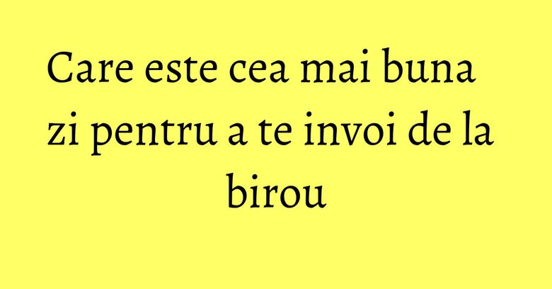 Care este cea mai buna zi pentru a te invoi de la birou Care este cea mai buna zi pentru a te invoi de la birou
