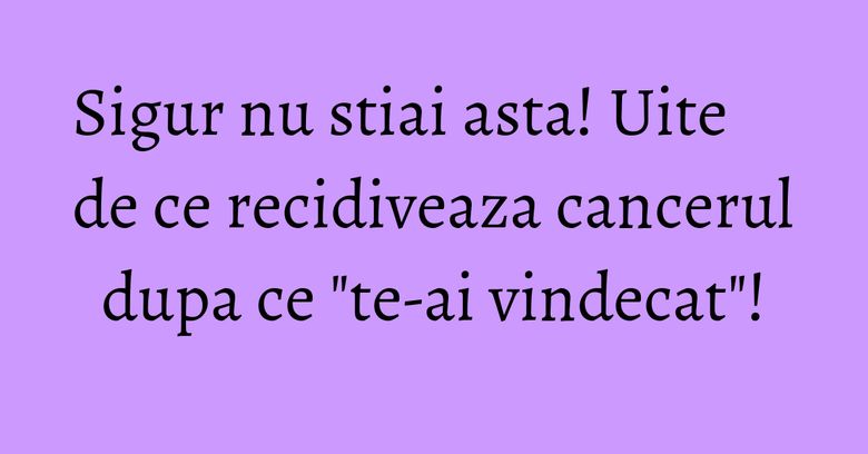Sigur nu stiai asta! Uite de ce recidiveaza cancerul dupa ce "te-ai vindecat"! Sigur nu stiai asta! Uite de ce recidiveaza cancerul dupa ce "te-ai vindecat"!