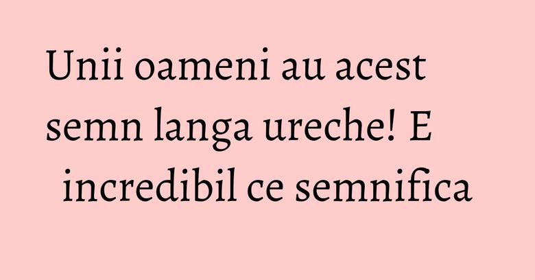 Unii oameni au acest semn langa ureche! E incredibil ce semnifica