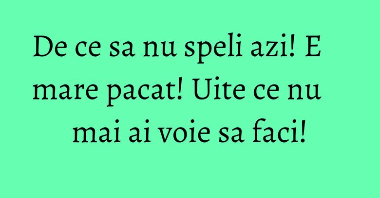 De ce sa nu speli azi! E mare pacat! Uite ce nu mai ai voie sa faci!