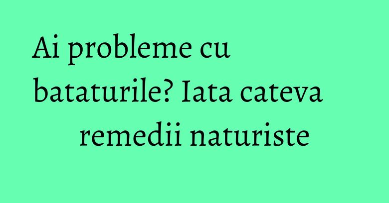 Ai probleme cu bataturile? Iata cateva remedii naturiste Ai probleme cu bataturile? Iata cateva remedii naturiste