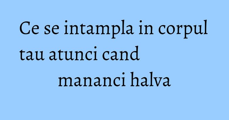 Ce se intampla in corpul tau atunci cand mananci halva Ce se intampla in corpul tau atunci cand mananci halva