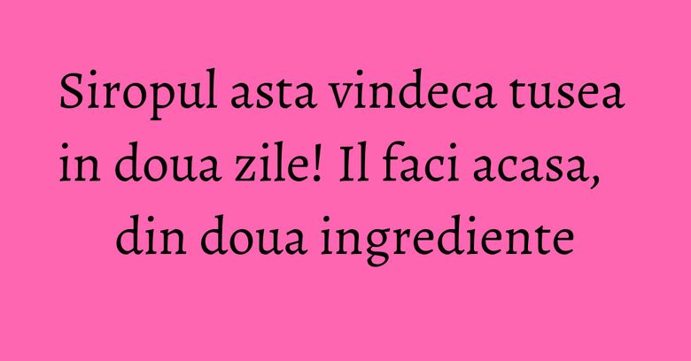 Siropul asta vindeca tusea in doua zile! Il faci acasa, din doua ingrediente