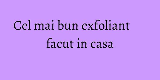 Cel mai bun exfoliant facut in casa