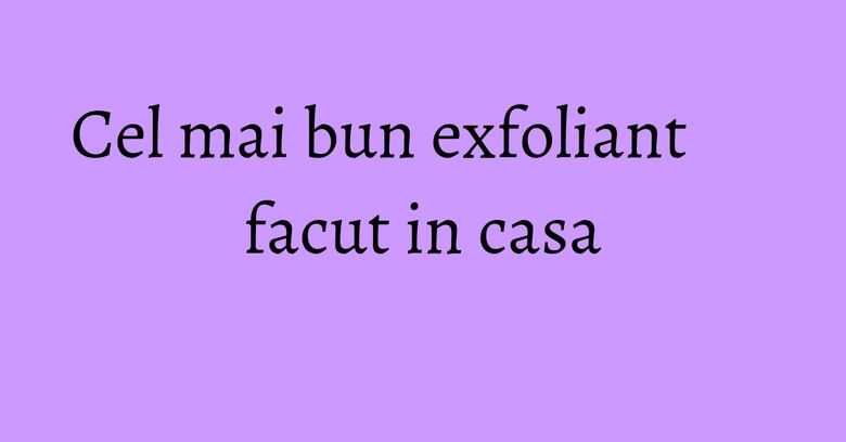 Cel mai bun exfoliant facut in casa Cel mai bun exfoliant facut in casa