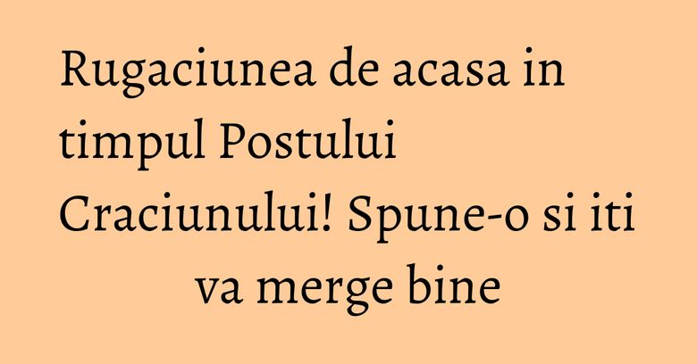 Rugaciunea de acasa in timpul Postului Craciunului! Spune-o si iti va merge bine Rugaciunea de acasa in timpul Postului Craciunului! Spune-o si iti va merge bine