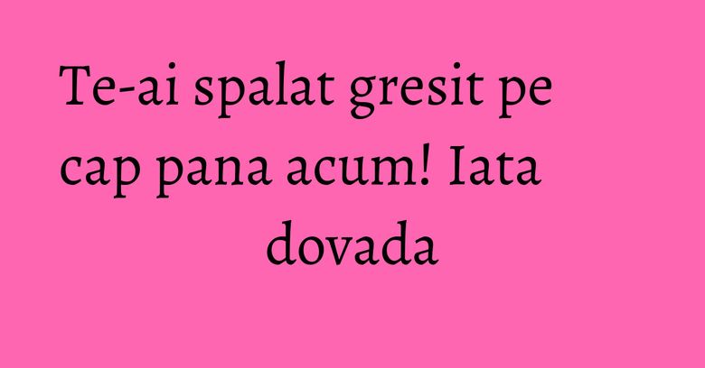 Te-ai spalat gresit pe cap pana acum! Iata dovada Te-ai spalat gresit pe cap pana acum! Iata dovada