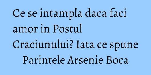 Ce se intampla daca faci amor in Postul Craciunului? Iata ce spune Parintele Arsenie Boca