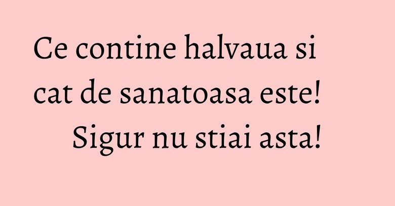 Ce contine halvaua si cat de sanatoasa este! Sigur nu stiai asta!