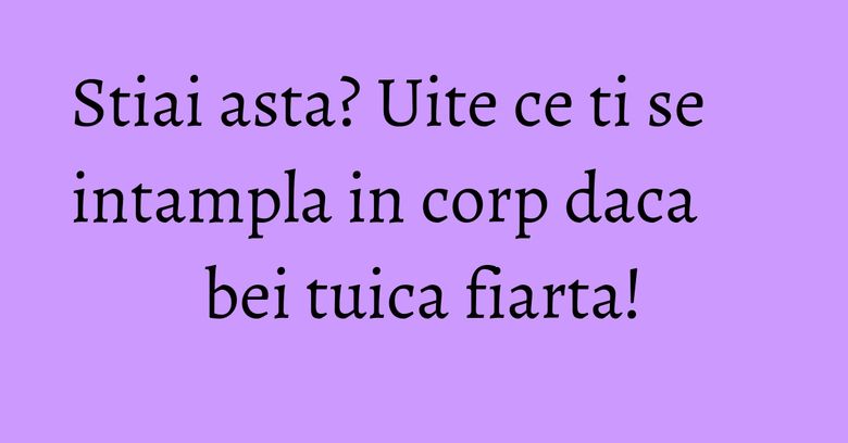 Stiai asta? Uite ce ti se intampla in corp daca bei tuica fiarta!