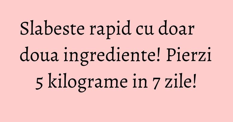 Slabeste rapid cu doar doua ingrediente! Pierzi 5 kilograme in 7 zile!