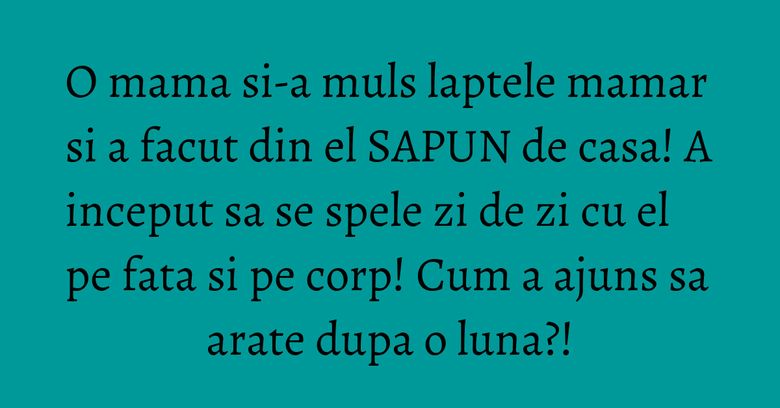 O mama si-a muls laptele mamar si a facut din el SAPUN de casa! A inceput sa se spele zi de zi cu el pe fata si pe corp! Cum a ajuns sa arate dupa o luna?!