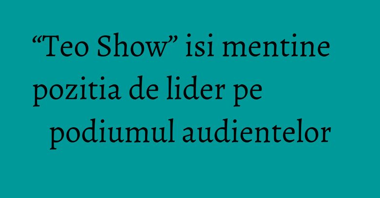 “Teo Show” isi mentine pozitia de lider pe podiumul audientelor