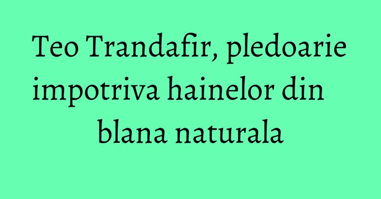 Teo Trandafir, pledoarie impotriva hainelor din blana naturala