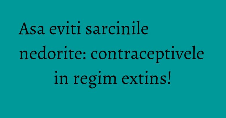Asa eviti sarcinile nedorite: contraceptivele in regim extins!