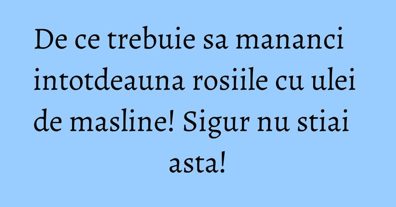 De ce trebuie sa mananci intotdeauna rosiile cu ulei de masline! Sigur nu stiai asta!