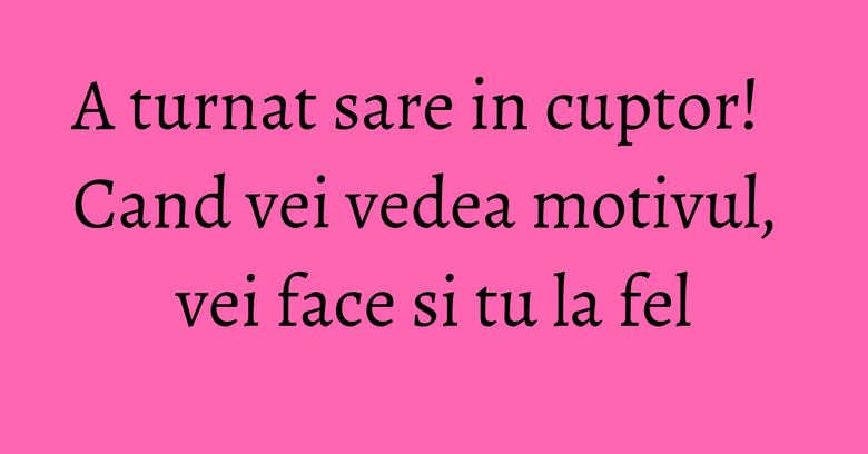 A turnat sare in cuptor! Cand vei vedea motivul, vei face si tu la fel A turnat sare in cuptor! Cand vei vedea motivul, vei face si tu la fel