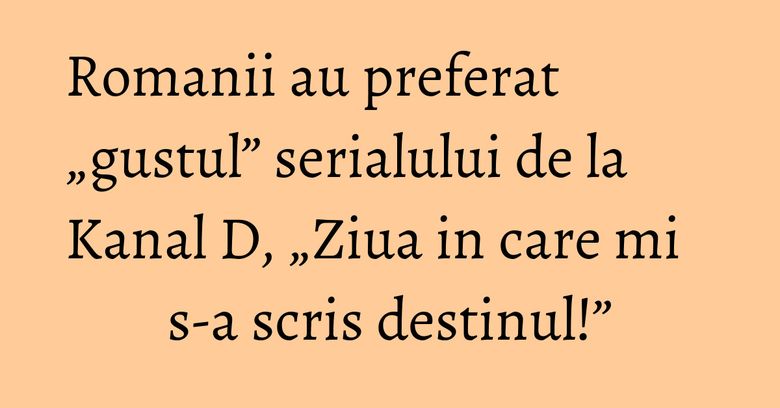 Romanii au preferat „gustul” serialului de la Kanal D, „Ziua in care mi s-a scris destinul!” Romanii au preferat „gustul” serialului de la Kanal D, „Ziua in care mi s-a scris destinul!”
