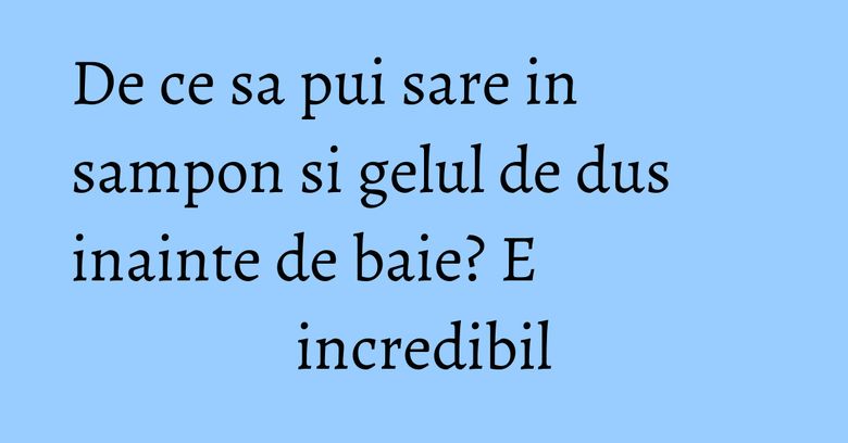 De ce sa pui sare in sampon si gelul de dus inainte de baie? E incredibil De ce sa pui sare in sampon si gelul de dus inainte de baie? E incredibil