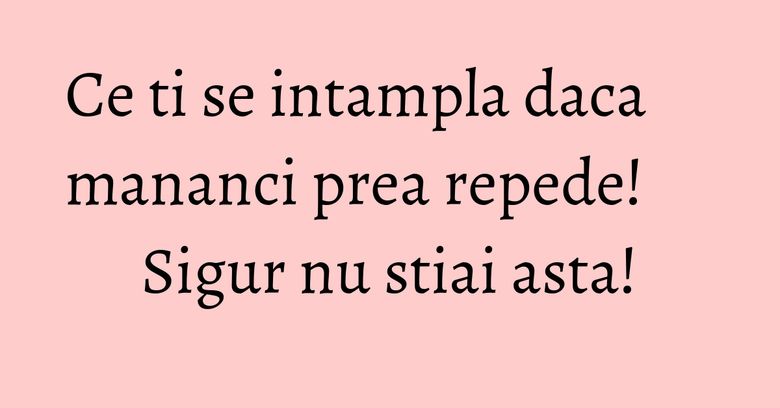 Ce ti se intampla daca mananci prea repede! Sigur nu stiai asta! Ce ti se intampla daca mananci prea repede! Sigur nu stiai asta!