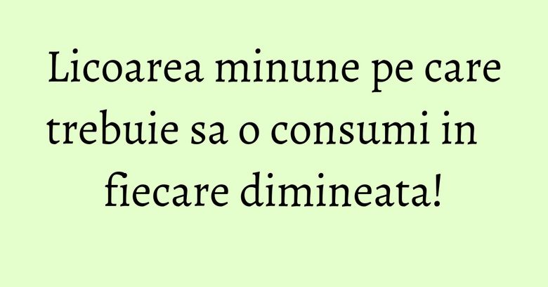 Licoarea minune pe care trebuie sa o consumi in fiecare dimineata!