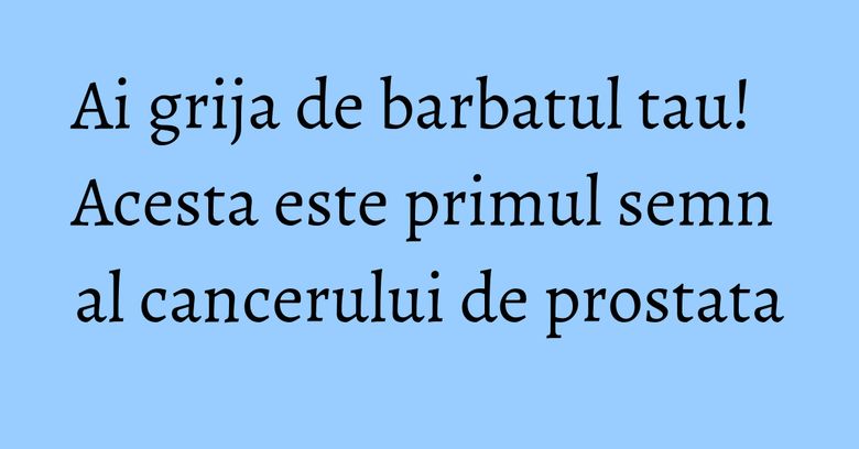 Ai grija de barbatul tau! Acesta este primul semn al cancerului de prostata