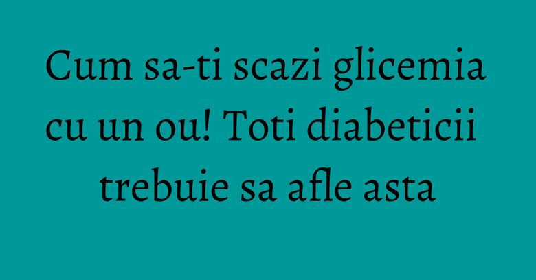 Cum sa-ti scazi glicemia cu un ou! Toti diabeticii trebuie sa afle asta Cum sa-ti scazi glicemia cu un ou! Toti diabeticii trebuie sa afle asta