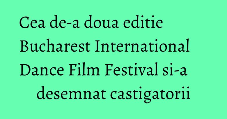 Cea de-a doua editie Bucharest International Dance Film Festival si-a desemnat castigatorii Cea de-a doua editie Bucharest International Dance Film Festival si-a desemnat castigatorii