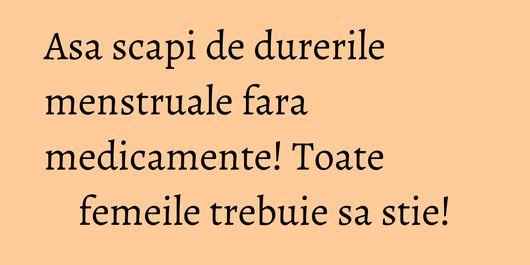 Asa scapi de durerile menstruale fara medicamente! Toate femeile trebuie sa stie!