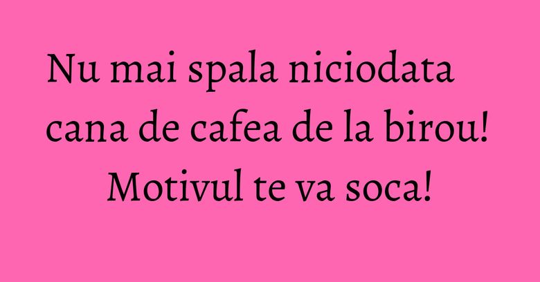 Nu mai spala niciodata cana de cafea de la birou! Motivul te va soca! Nu mai spala niciodata cana de cafea de la birou! Motivul te va soca!