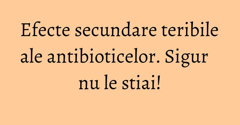 Efecte secundare teribile ale antibioticelor. Sigur nu le stiai! Efecte secundare teribile ale antibioticelor. Sigur nu le stiai!
