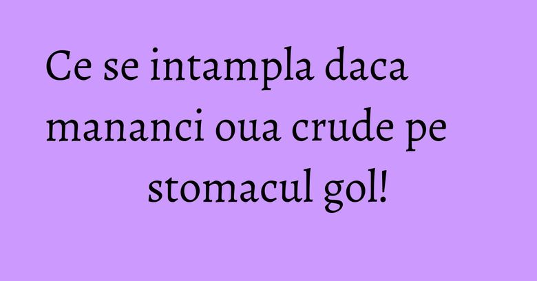 Ce se intampla daca mananci oua crude pe stomacul gol!