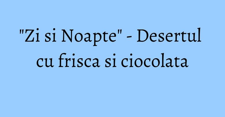 "Zi si Noapte" - Desertul cu frisca si ciocolata "Zi si Noapte" - Desertul cu frisca si ciocolata