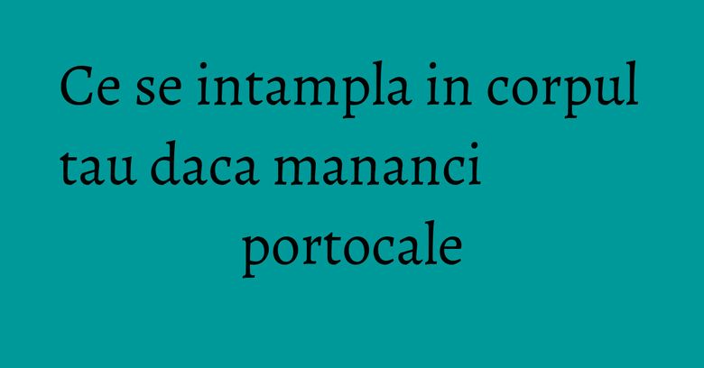 Ce se intampla in corpul tau daca mananci portocale Ce se intampla in corpul tau daca mananci portocale