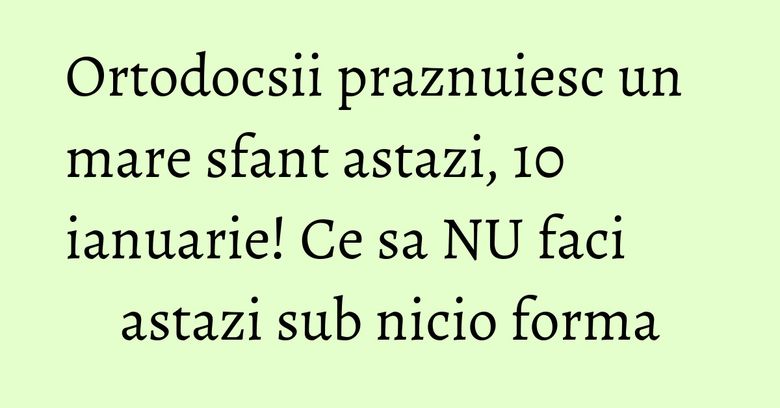 Ortodocsii praznuiesc un mare sfant astazi, 10 ianuarie! Ce sa NU faci astazi sub nicio forma Ortodocsii praznuiesc un mare sfant astazi, 10 ianuarie! Ce sa NU faci astazi sub nicio forma
